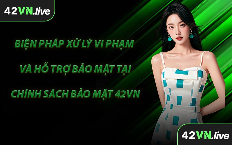 Biện Pháp Xử Lý Vi Phạm Và Hỗ Trợ Bảo Mật Tại Chính Sách Bảo Mật 42VN