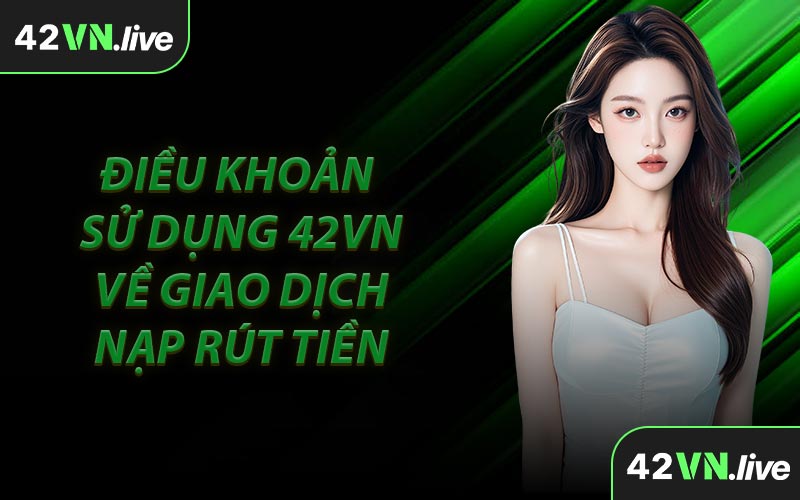 Điều Khoản Sử Dụng 42VN Về Giao Dịch Nạp Rút Tiền