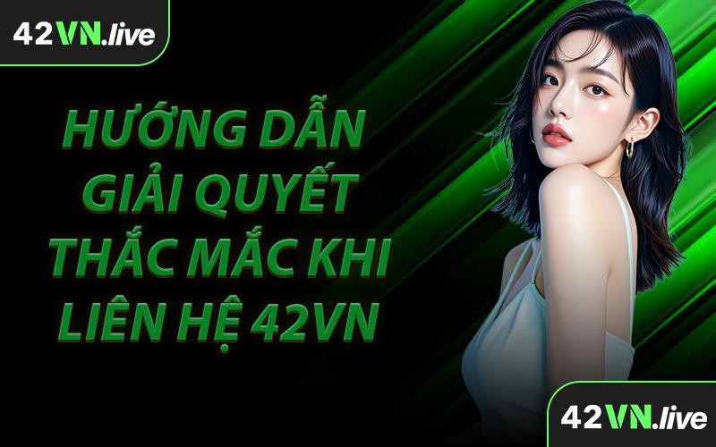 Hướng Dẫn Giải Quyết Thắc Mắc Khi Liên Hệ 42VN