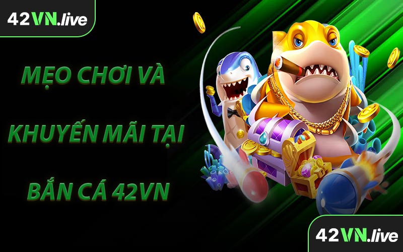 Mẹo Chơi Và Khuyến Mãi Tại Bắn Cá 42VN