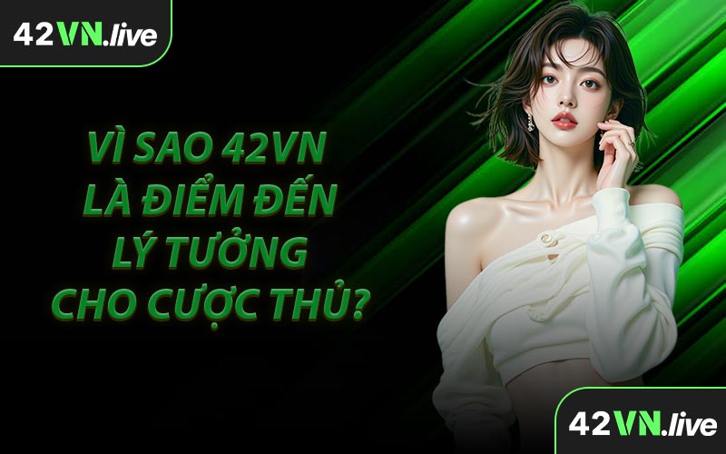Vì Sao 42VN Là Điểm Đến Lý Tưởng Cho Cược Thủ?