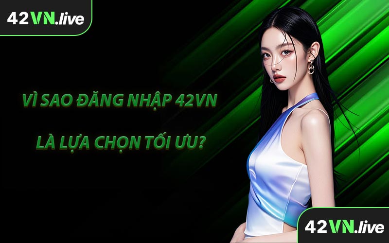 Vì Sao Đăng Nhập 42VN Là Lựa Chọn Tối Ưu?