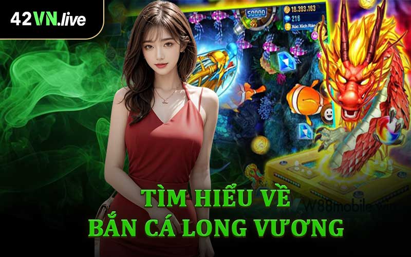 Tìm Hiểu Về Bắn Cá Long Vương
