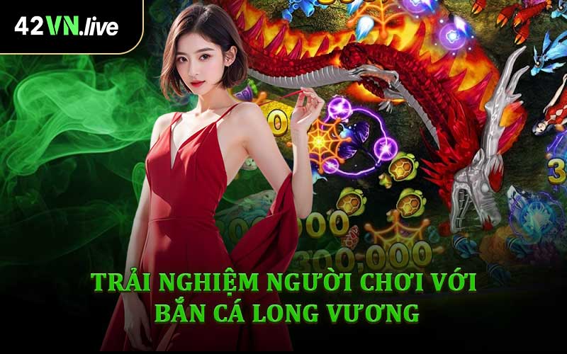 Trải Nghiệm Người Chơi Với Game Bắn Cá Long Vương
