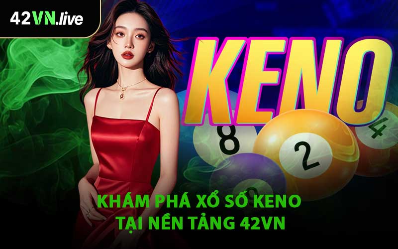 Khám Phá Xổ Số Keno Tại Nền Tảng 42VN